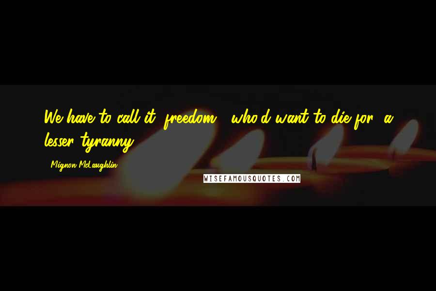 Mignon McLaughlin Quotes: We have to call it "freedom": who'd want to die for "a lesser tyranny"