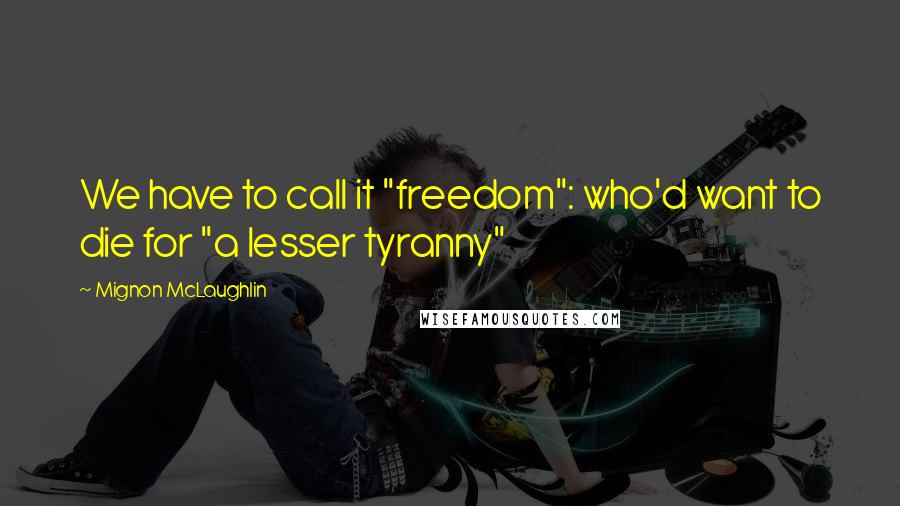 Mignon McLaughlin Quotes: We have to call it "freedom": who'd want to die for "a lesser tyranny"