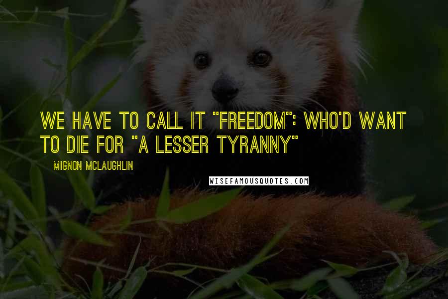 Mignon McLaughlin Quotes: We have to call it "freedom": who'd want to die for "a lesser tyranny"