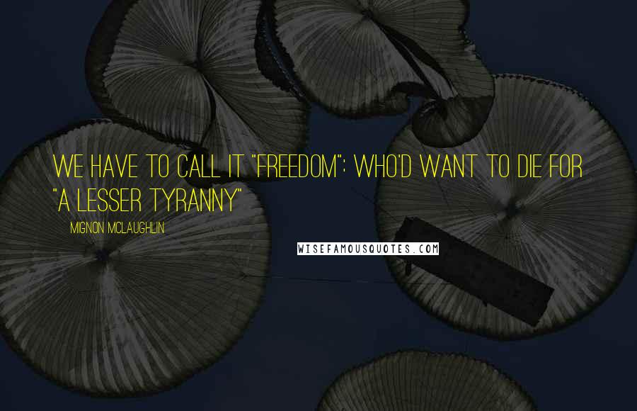 Mignon McLaughlin Quotes: We have to call it "freedom": who'd want to die for "a lesser tyranny"