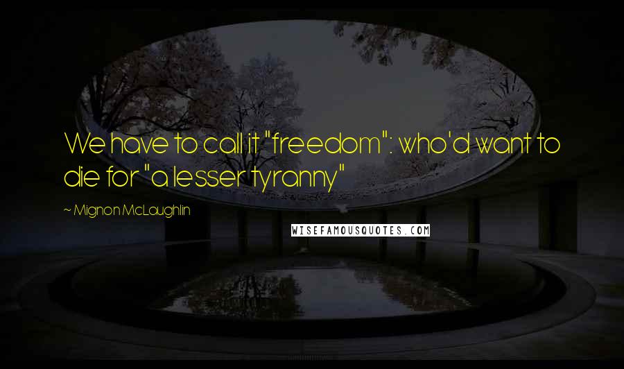 Mignon McLaughlin Quotes: We have to call it "freedom": who'd want to die for "a lesser tyranny"