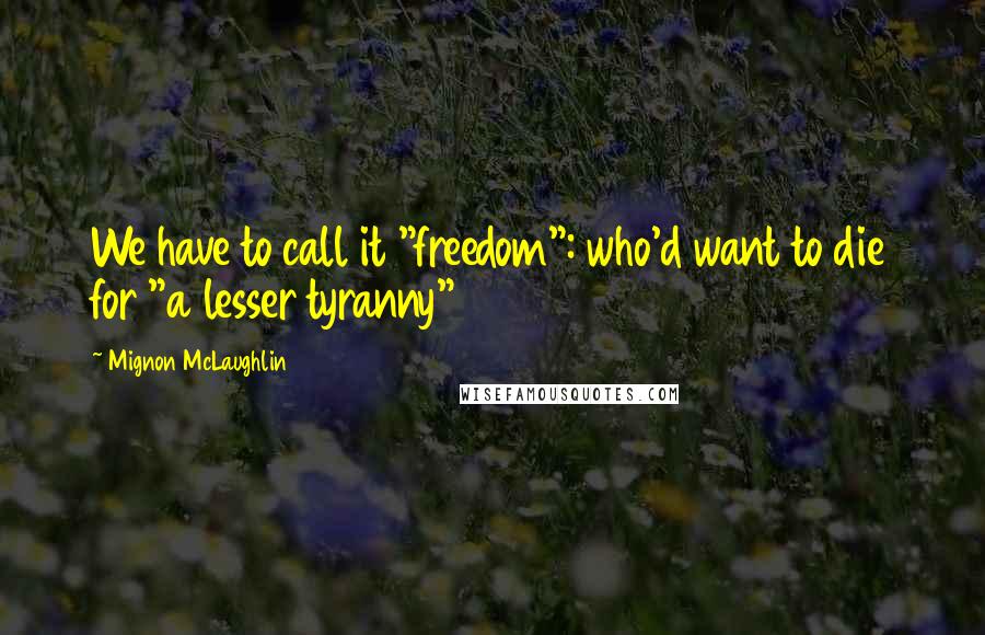 Mignon McLaughlin Quotes: We have to call it "freedom": who'd want to die for "a lesser tyranny"