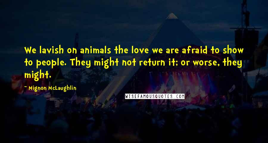 Mignon McLaughlin Quotes: We lavish on animals the love we are afraid to show to people. They might not return it; or worse, they might.