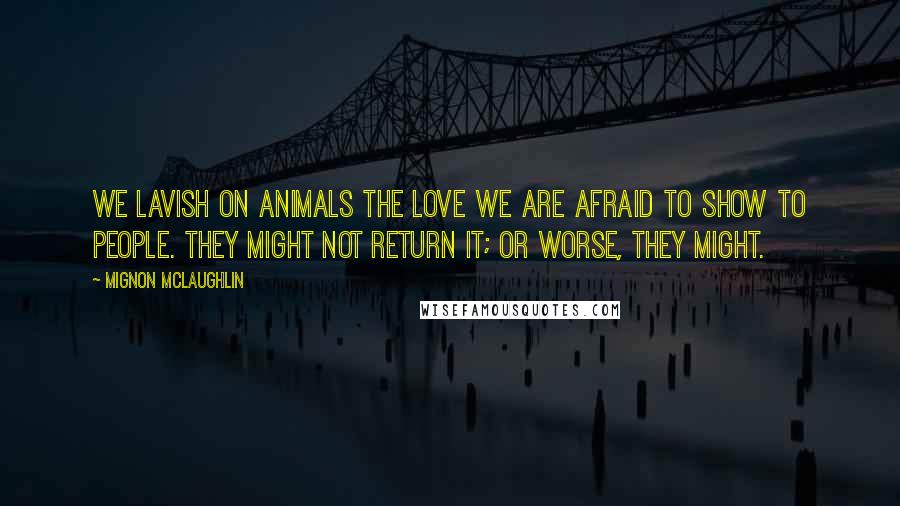 Mignon McLaughlin Quotes: We lavish on animals the love we are afraid to show to people. They might not return it; or worse, they might.