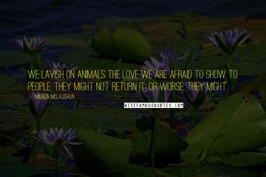 Mignon McLaughlin Quotes: We lavish on animals the love we are afraid to show to people. They might not return it; or worse, they might.