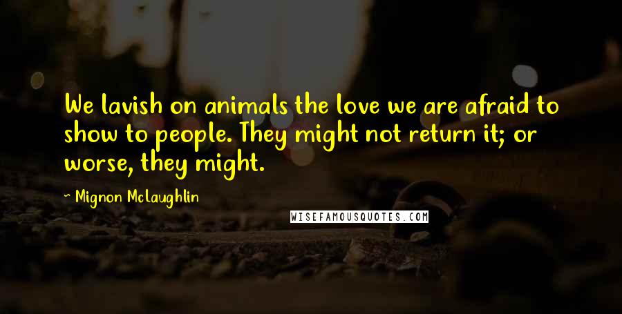 Mignon McLaughlin Quotes: We lavish on animals the love we are afraid to show to people. They might not return it; or worse, they might.