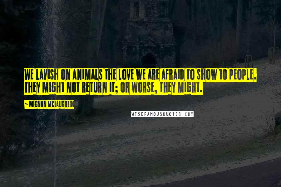 Mignon McLaughlin Quotes: We lavish on animals the love we are afraid to show to people. They might not return it; or worse, they might.