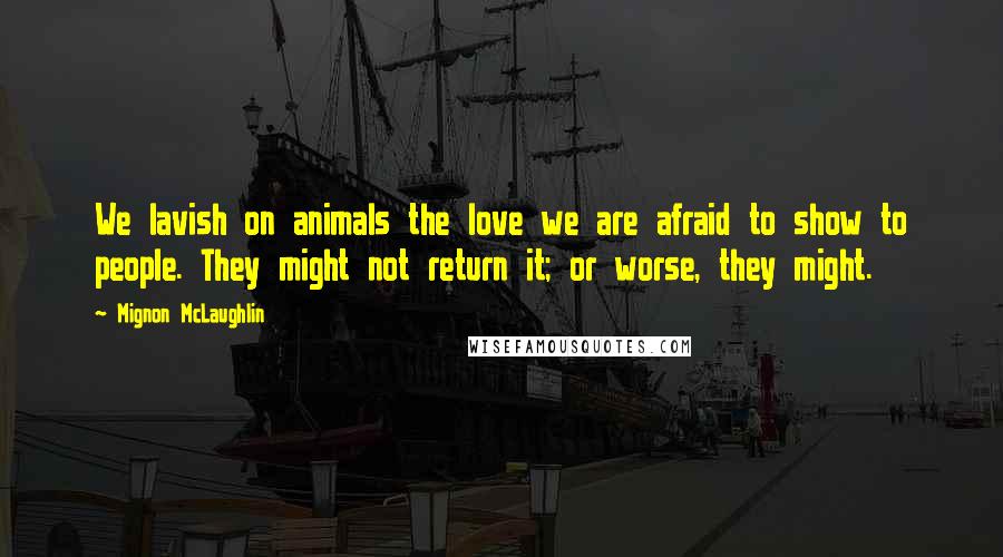 Mignon McLaughlin Quotes: We lavish on animals the love we are afraid to show to people. They might not return it; or worse, they might.