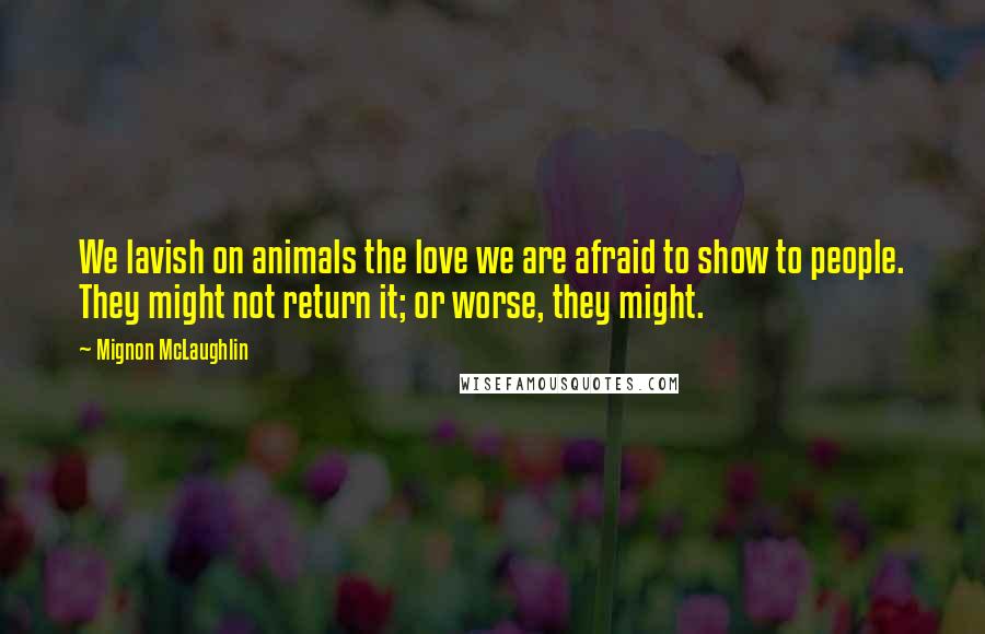 Mignon McLaughlin Quotes: We lavish on animals the love we are afraid to show to people. They might not return it; or worse, they might.