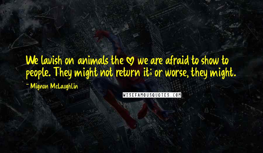 Mignon McLaughlin Quotes: We lavish on animals the love we are afraid to show to people. They might not return it; or worse, they might.