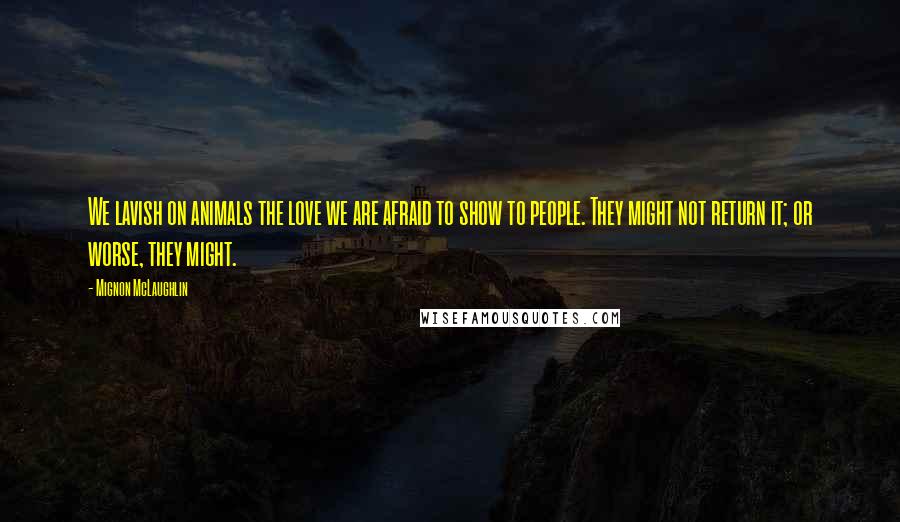 Mignon McLaughlin Quotes: We lavish on animals the love we are afraid to show to people. They might not return it; or worse, they might.