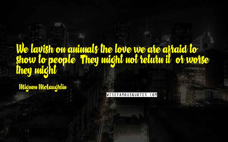 Mignon McLaughlin Quotes: We lavish on animals the love we are afraid to show to people. They might not return it; or worse, they might.