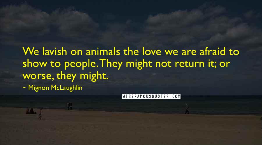 Mignon McLaughlin Quotes: We lavish on animals the love we are afraid to show to people. They might not return it; or worse, they might.