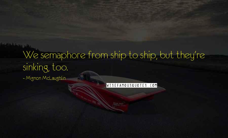 Mignon McLaughlin Quotes: We semaphore from ship to ship, but they're sinking, too.