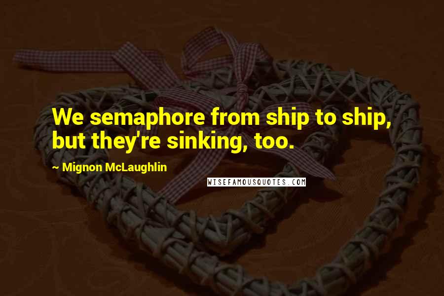 Mignon McLaughlin Quotes: We semaphore from ship to ship, but they're sinking, too.