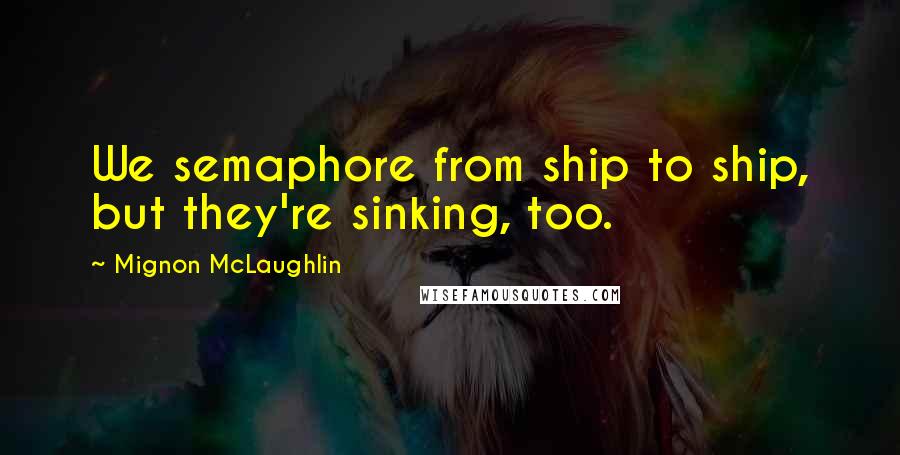 Mignon McLaughlin Quotes: We semaphore from ship to ship, but they're sinking, too.