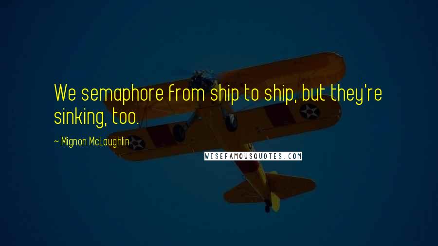 Mignon McLaughlin Quotes: We semaphore from ship to ship, but they're sinking, too.