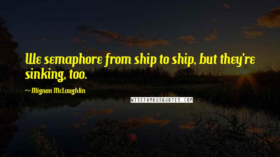 Mignon McLaughlin Quotes: We semaphore from ship to ship, but they're sinking, too.