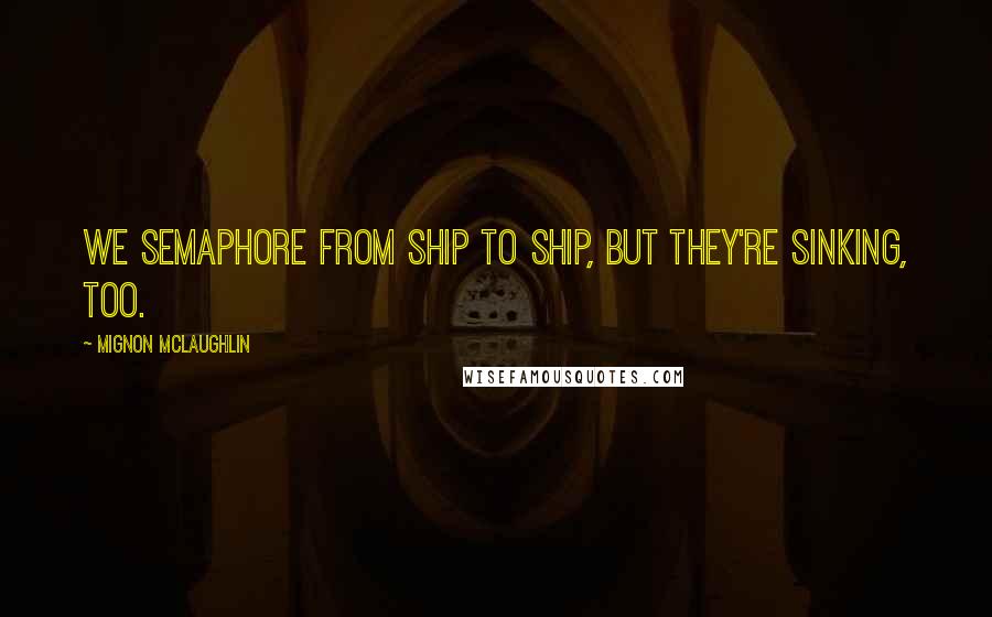 Mignon McLaughlin Quotes: We semaphore from ship to ship, but they're sinking, too.