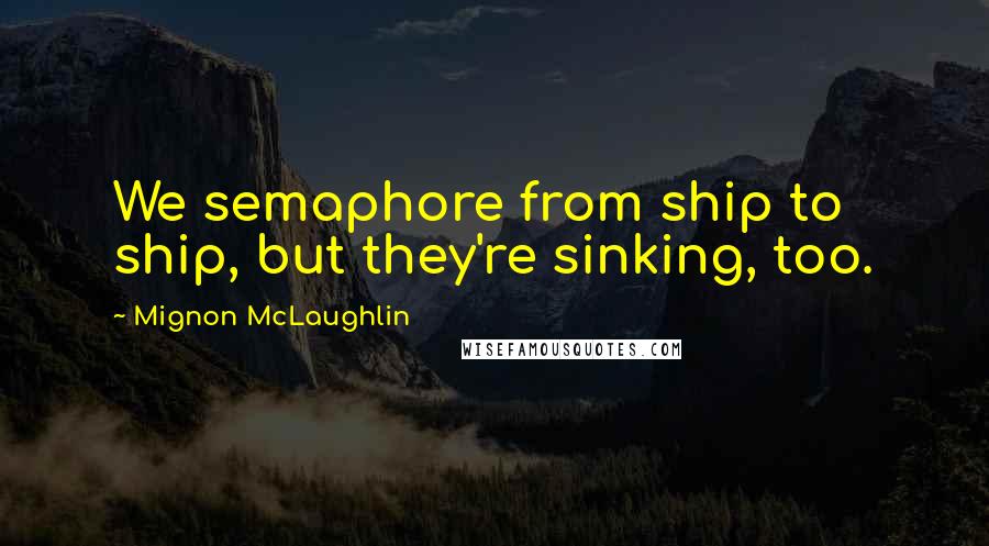 Mignon McLaughlin Quotes: We semaphore from ship to ship, but they're sinking, too.