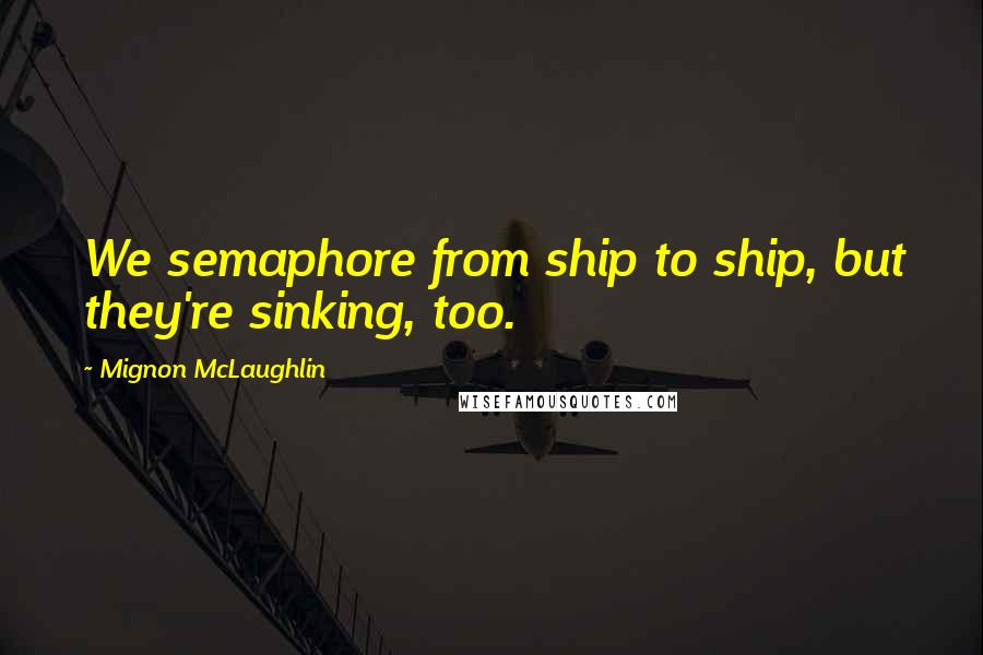 Mignon McLaughlin Quotes: We semaphore from ship to ship, but they're sinking, too.