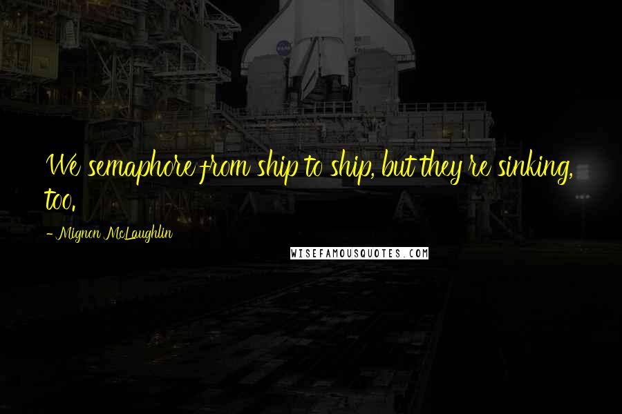 Mignon McLaughlin Quotes: We semaphore from ship to ship, but they're sinking, too.