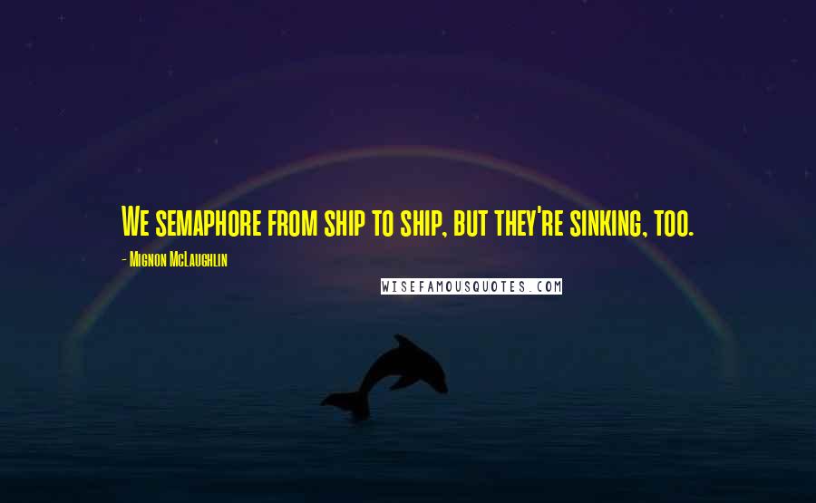 Mignon McLaughlin Quotes: We semaphore from ship to ship, but they're sinking, too.