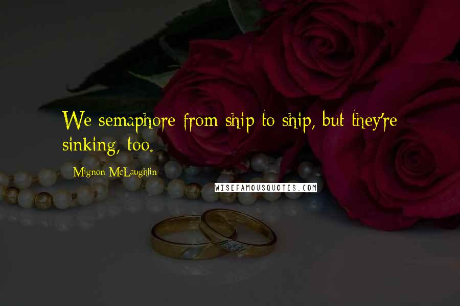 Mignon McLaughlin Quotes: We semaphore from ship to ship, but they're sinking, too.