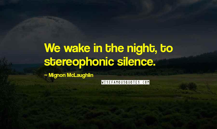 Mignon McLaughlin Quotes: We wake in the night, to stereophonic silence.