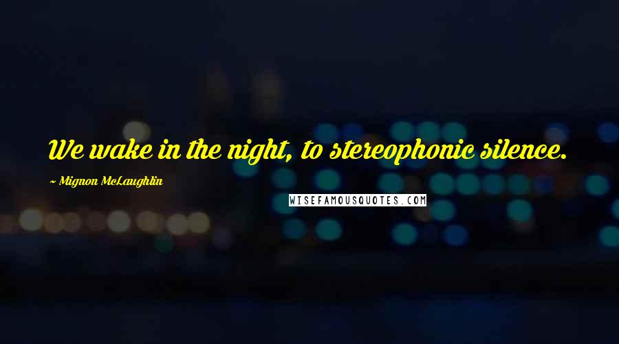 Mignon McLaughlin Quotes: We wake in the night, to stereophonic silence.