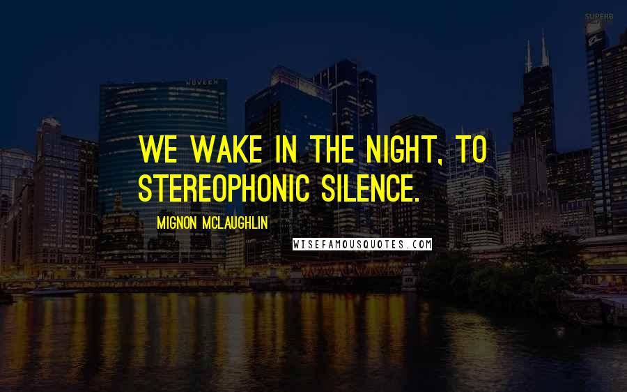 Mignon McLaughlin Quotes: We wake in the night, to stereophonic silence.