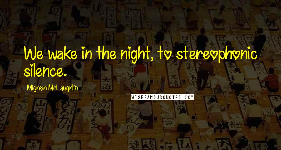Mignon McLaughlin Quotes: We wake in the night, to stereophonic silence.