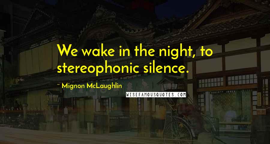 Mignon McLaughlin Quotes: We wake in the night, to stereophonic silence.