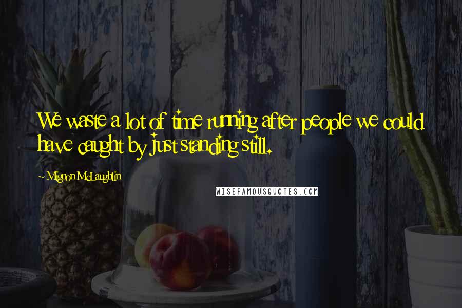 Mignon McLaughlin Quotes: We waste a lot of time running after people we could have caught by just standing still.