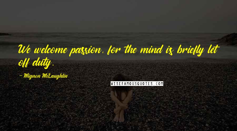 Mignon McLaughlin Quotes: We welcome passion, for the mind is briefly let off duty.