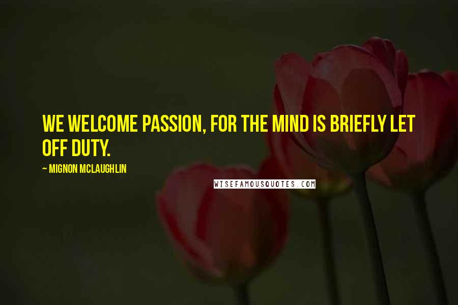 Mignon McLaughlin Quotes: We welcome passion, for the mind is briefly let off duty.