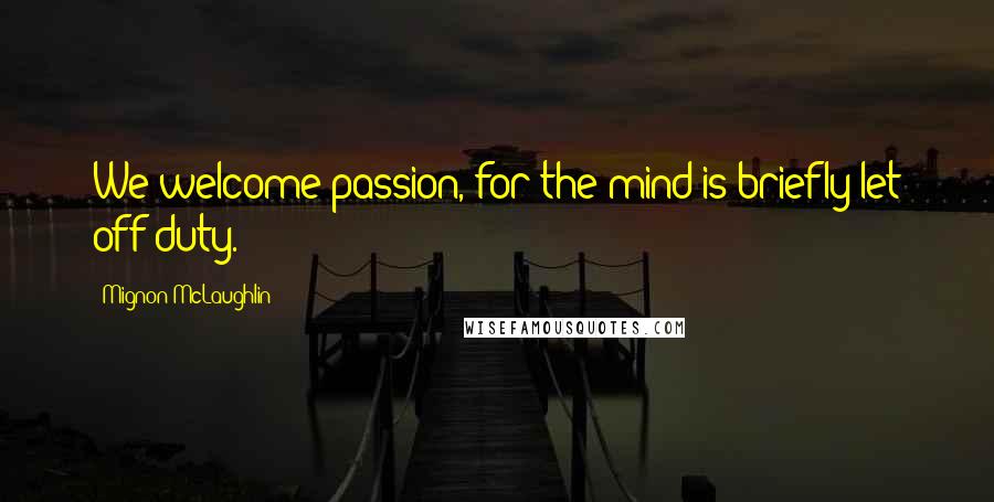 Mignon McLaughlin Quotes: We welcome passion, for the mind is briefly let off duty.