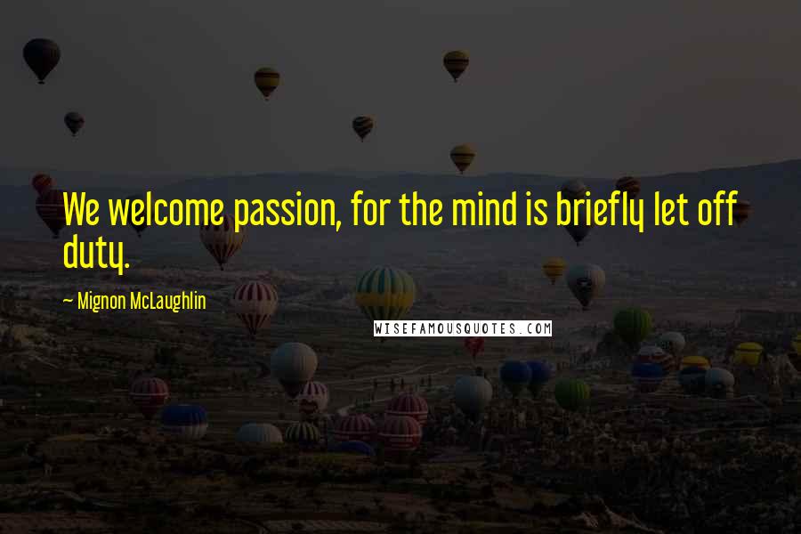 Mignon McLaughlin Quotes: We welcome passion, for the mind is briefly let off duty.
