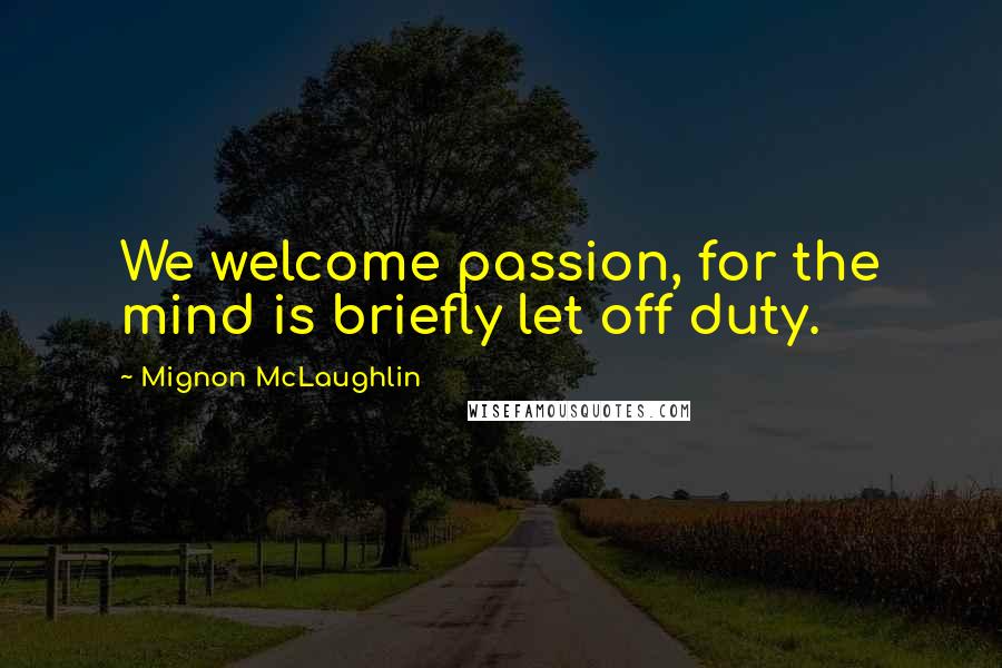 Mignon McLaughlin Quotes: We welcome passion, for the mind is briefly let off duty.