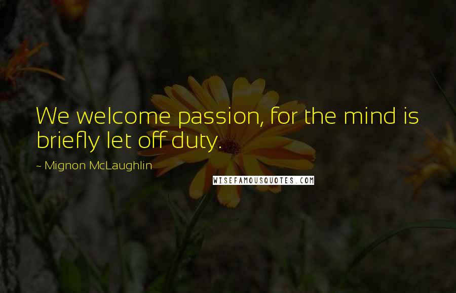 Mignon McLaughlin Quotes: We welcome passion, for the mind is briefly let off duty.