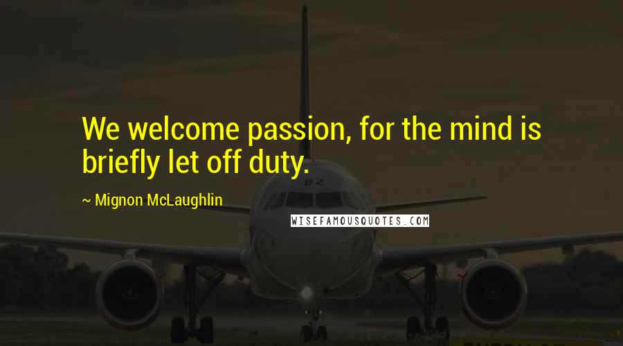 Mignon McLaughlin Quotes: We welcome passion, for the mind is briefly let off duty.