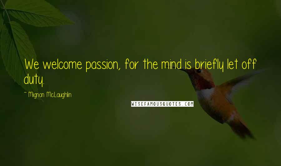 Mignon McLaughlin Quotes: We welcome passion, for the mind is briefly let off duty.