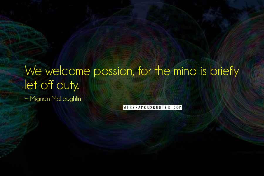 Mignon McLaughlin Quotes: We welcome passion, for the mind is briefly let off duty.