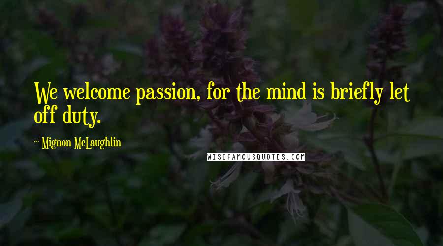 Mignon McLaughlin Quotes: We welcome passion, for the mind is briefly let off duty.