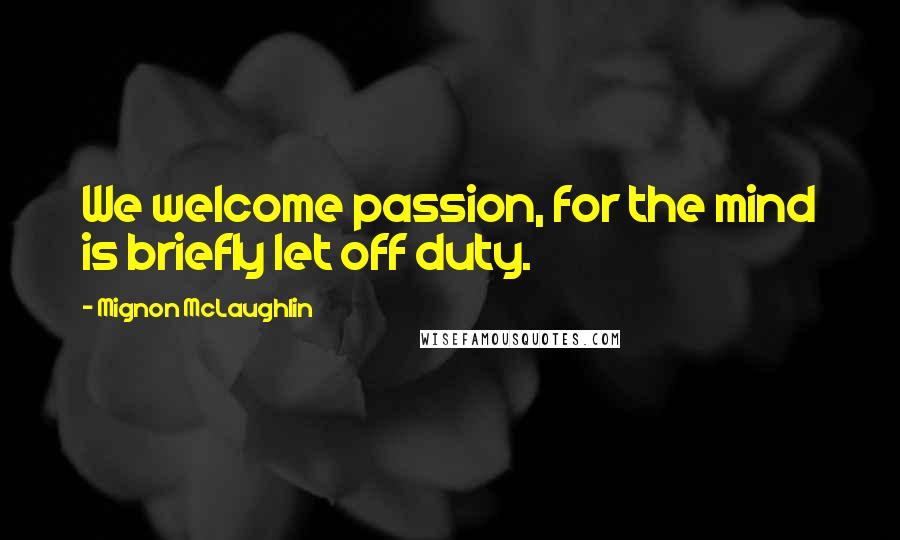 Mignon McLaughlin Quotes: We welcome passion, for the mind is briefly let off duty.