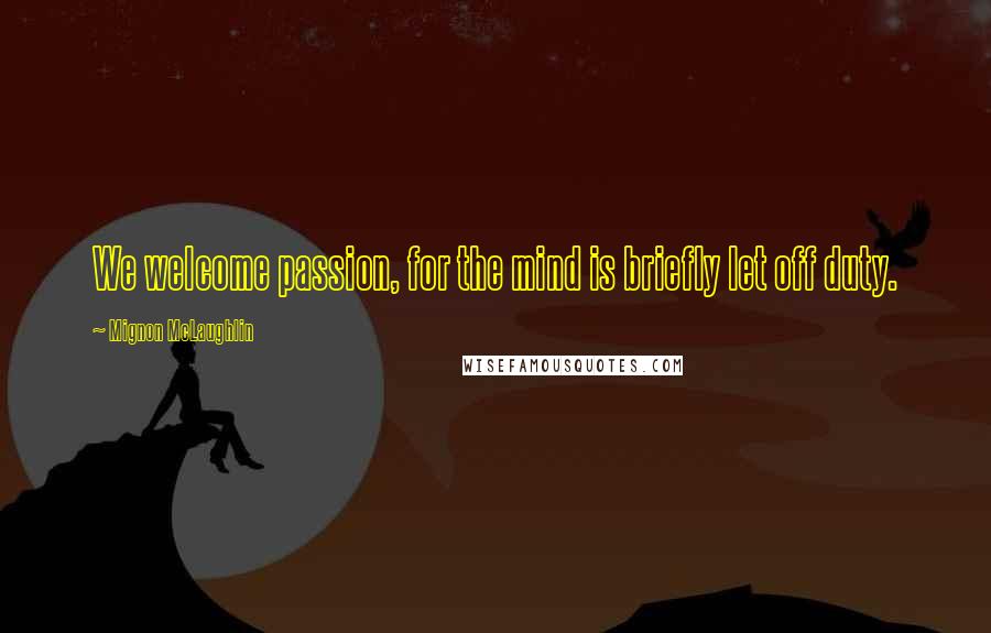 Mignon McLaughlin Quotes: We welcome passion, for the mind is briefly let off duty.