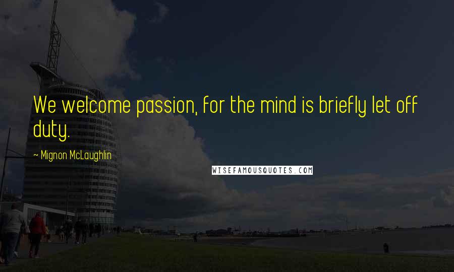 Mignon McLaughlin Quotes: We welcome passion, for the mind is briefly let off duty.