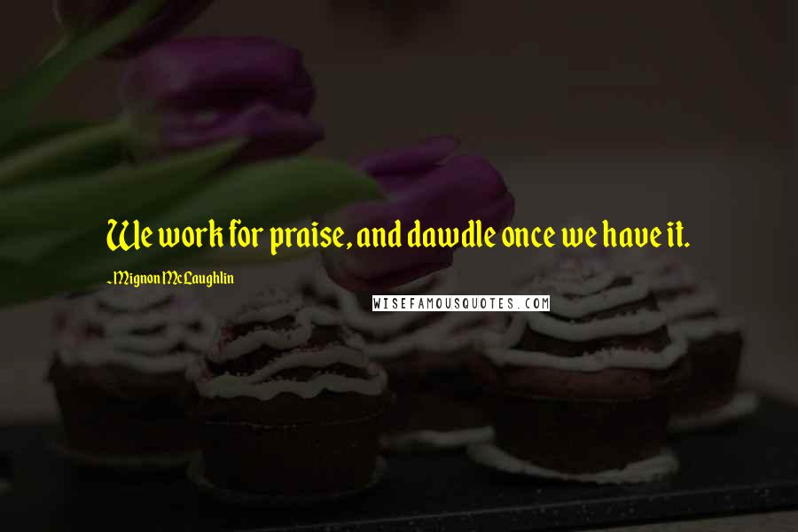 Mignon McLaughlin Quotes: We work for praise, and dawdle once we have it.