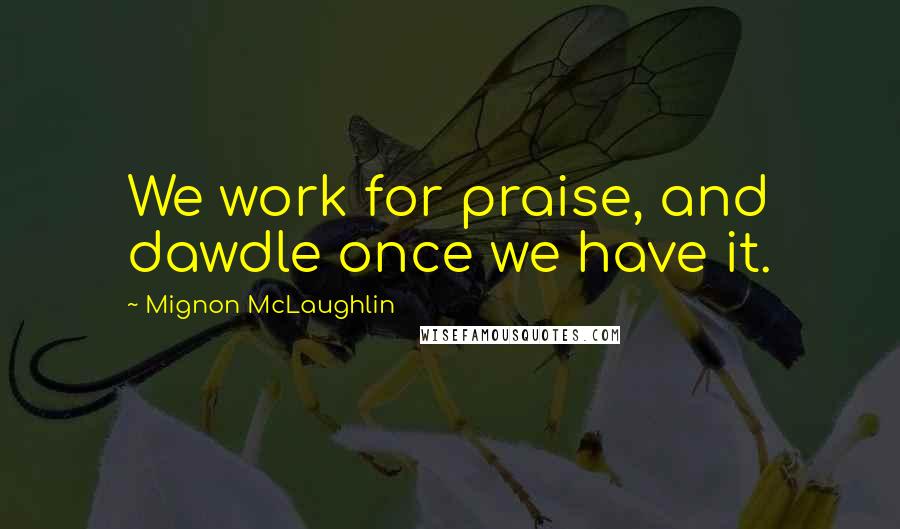 Mignon McLaughlin Quotes: We work for praise, and dawdle once we have it.