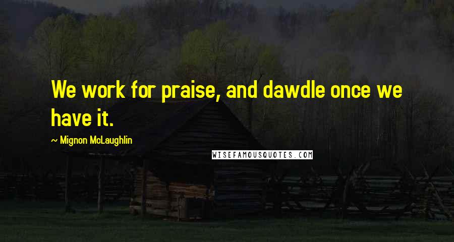 Mignon McLaughlin Quotes: We work for praise, and dawdle once we have it.